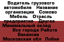 Водитель грузового автомобиля › Название организации ­ Сомово-Мебель › Отрасль предприятия ­ Другое › Минимальный оклад ­ 15 000 - Все города Работа » Вакансии   . Московская обл.,Лобня г.